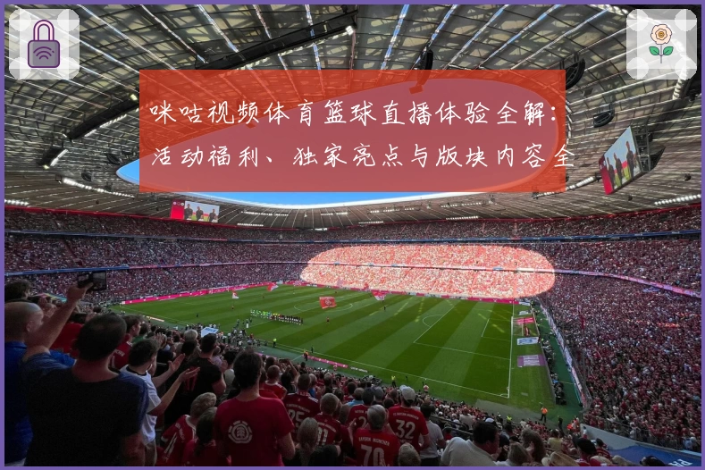 咪咕视频体育篮球直播体验全解：活动福利、独家亮点与版块内容全面测评