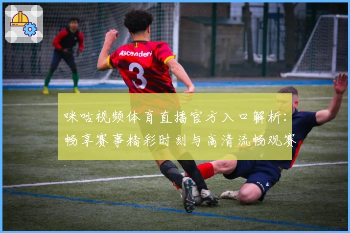 咪咕视频体育直播官方入口解析：畅享赛事精彩时刻与高清流畅观赛体验