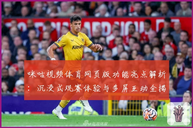 咪咕视频体育网页版功能亮点解析：沉浸式观赛体验与多屏互动全揭秘