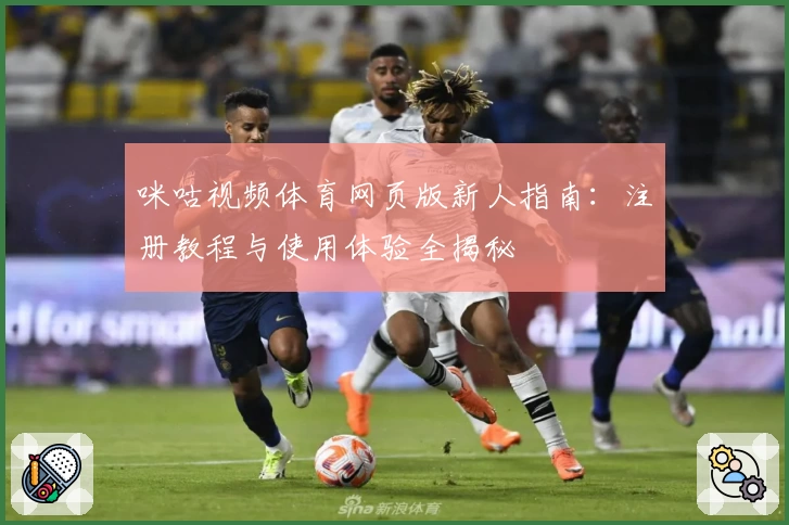 咪咕视频体育网页版新人指南：注册教程与使用体验全揭秘