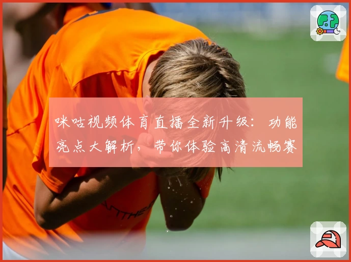 咪咕视频体育直播全新升级：功能亮点大解析，带你体验高清流畅赛事瞬间