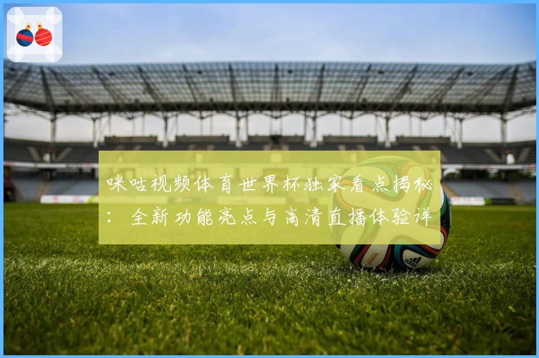 咪咕视频体育世界杯独家看点揭秘：全新功能亮点与高清直播体验详解