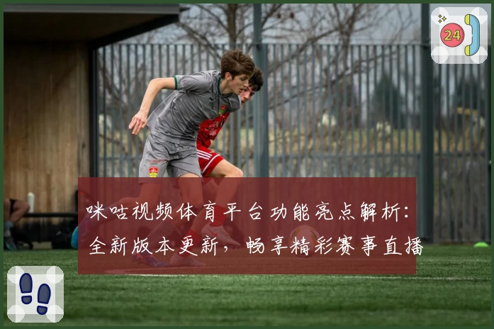 咪咕视频体育平台功能亮点解析：全新版本更新，畅享精彩赛事直播体验
