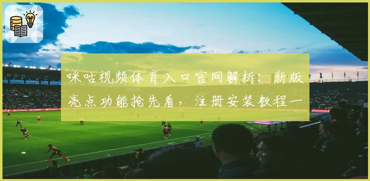 咪咕视频体育入口官网解析:新版亮点功能抢先看,注册安装教程一步到位