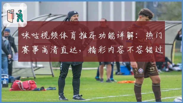 咪咕视频体育推荐功能详解：热门赛事高清直达，精彩内容不容错过