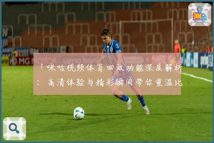 「咪咕视频体育回放功能深度解析：高清体验与精彩瞬间带你重温比赛魅力」