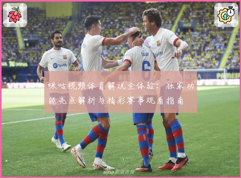 咪咕视频体育解说全体验：独家功能亮点解析与精彩赛事观看指南