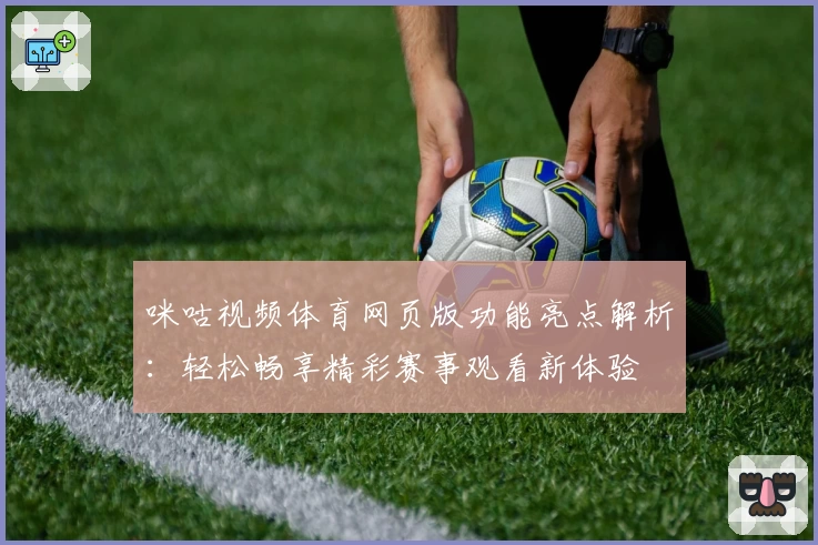咪咕视频体育网页版功能亮点解析：轻松畅享精彩赛事观看新体验