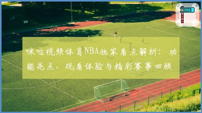 咪咕视频体育NBA独家看点解析：功能亮点、观看体验与精彩赛事回顾