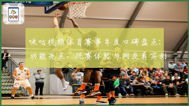 咪咕视频体育赛事年度口碑盘点：功能亮点、观赛体验与网友真实测评