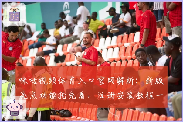 咪咕视频体育入口官网解析:新版亮点功能抢先看,注册安装教程一步到位