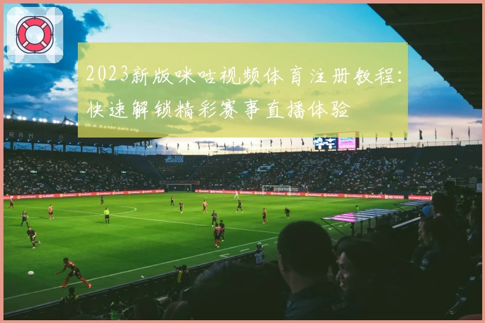2023新版咪咕视频体育注册教程：快速解锁精彩赛事直播体验