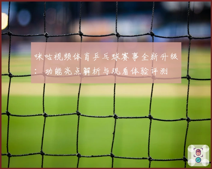 咪咕视频体育乒乓球赛事全新升级：功能亮点解析与观看体验评测