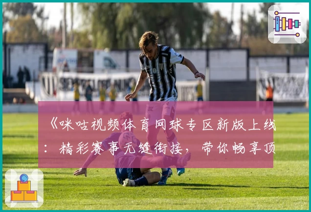 《咪咕视频体育网球专区新版上线：精彩赛事无缝衔接，带你畅享顶级网球体验》