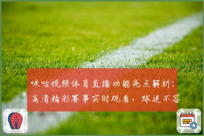 咪咕视频体育直播功能亮点解析：高清精彩赛事实时观看，球迷不容错过的体验