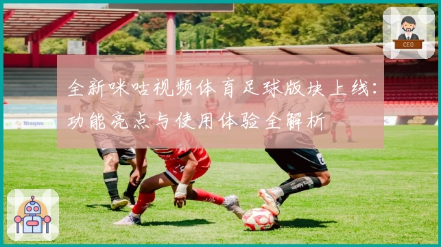 全新咪咕视频体育足球版块上线：功能亮点与使用体验全解析