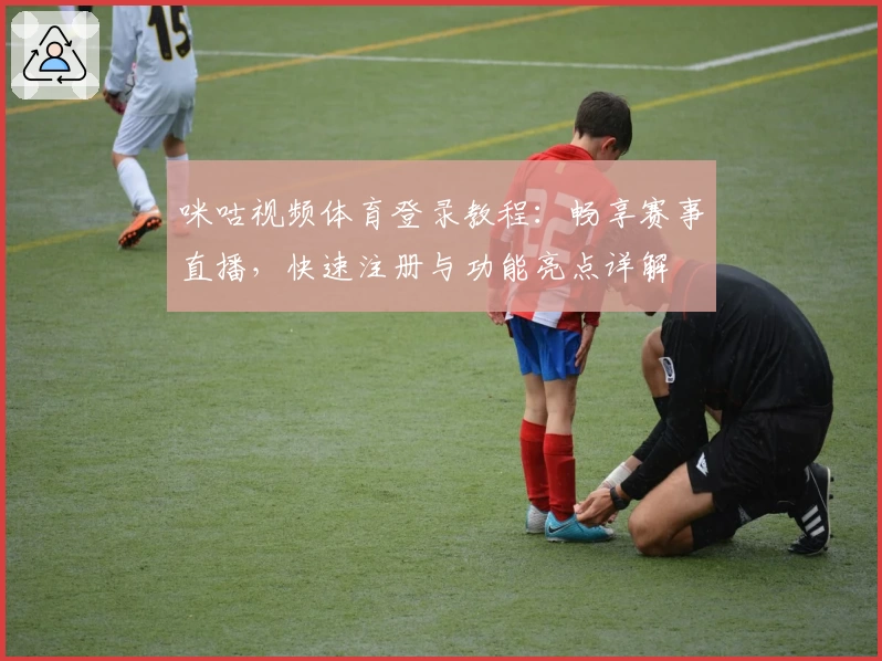 咪咕视频体育登录教程：畅享赛事直播，快速注册与功能亮点详解