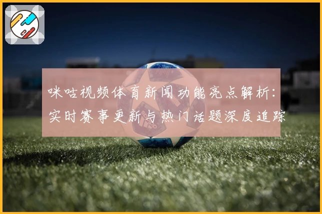 咪咕视频体育新闻功能亮点解析：实时赛事更新与热门话题深度追踪