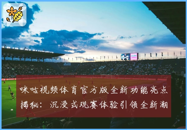 咪咕视频体育官方版全新功能亮点揭秘：沉浸式观赛体验引领全新潮流