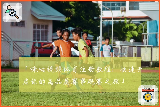 「咪咕视频体育注册教程：快速开启你的高品质赛事观赛之旅」