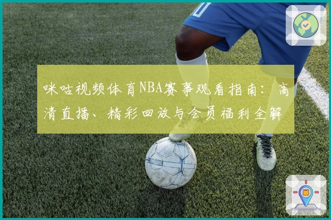 咪咕视频体育NBA赛事观看指南：高清直播、精彩回放与会员福利全解析