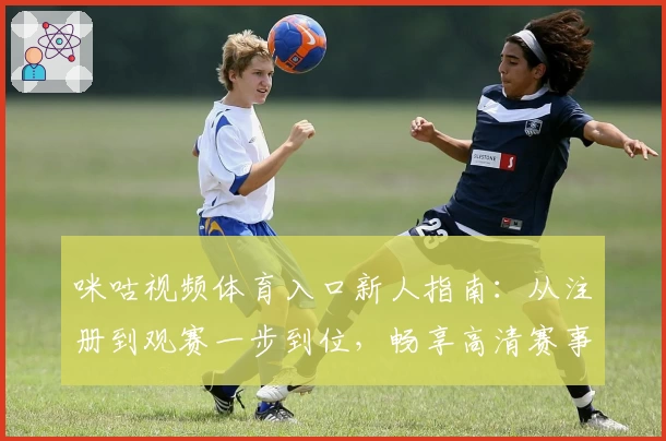 咪咕视频体育入口新人指南：从注册到观赛一步到位，畅享高清赛事体验