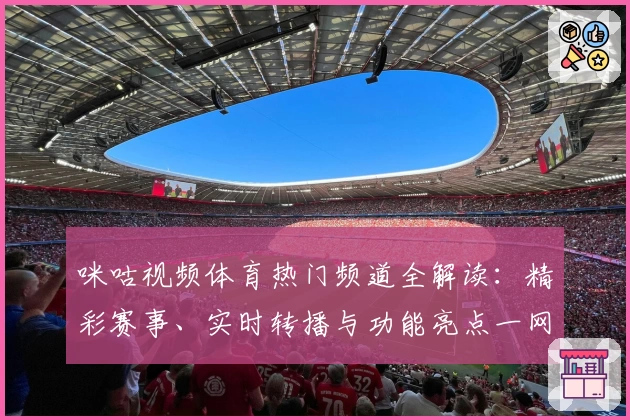 咪咕视频体育热门频道全解读：精彩赛事、实时转播与功能亮点一网打尽