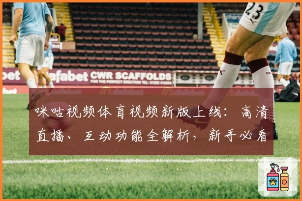 咪咕视频体育视频新版上线：高清直播、互动功能全解析，新手必看指南
