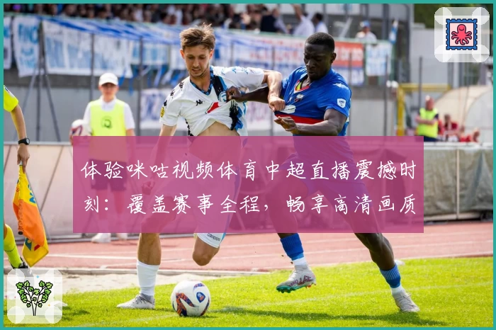 体验咪咕视频体育中超直播震撼时刻：覆盖赛事全程，畅享高清画质与精彩解说