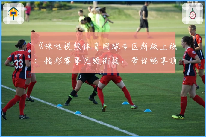 《咪咕视频体育网球专区新版上线：精彩赛事无缝衔接，带你畅享顶级网球体验》