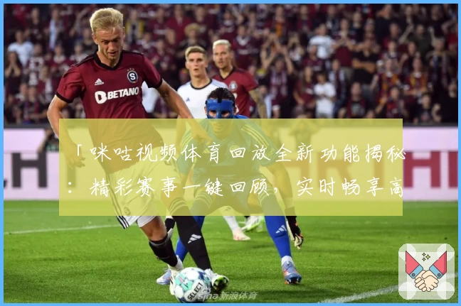 「咪咕视频体育回放全新功能揭秘：精彩赛事一键回顾，实时畅享高清体验」