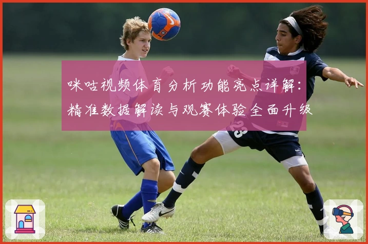 咪咕视频体育分析功能亮点详解：精准数据解读与观赛体验全面升级