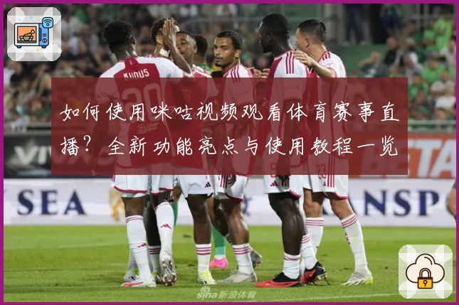 如何使用咪咕视频观看体育赛事直播？全新功能亮点与使用教程一览