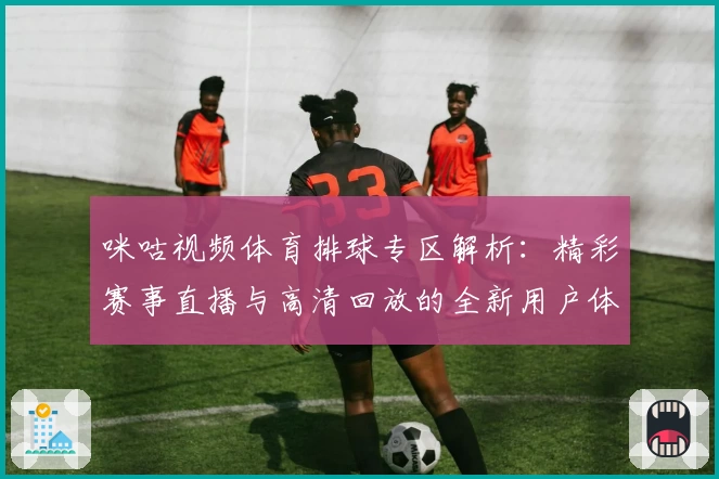 咪咕视频体育排球专区解析：精彩赛事直播与高清回放的全新用户体验