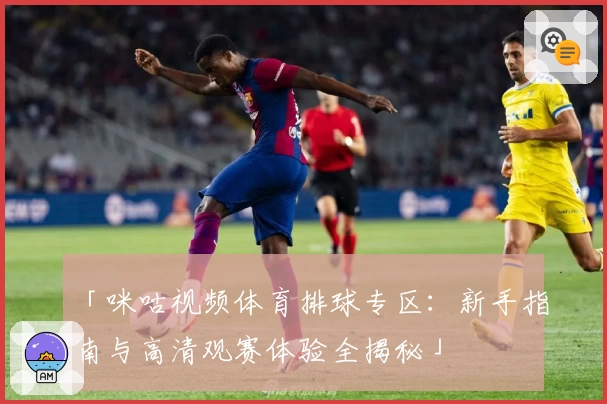 「咪咕视频体育排球专区：新手指南与高清观赛体验全揭秘」