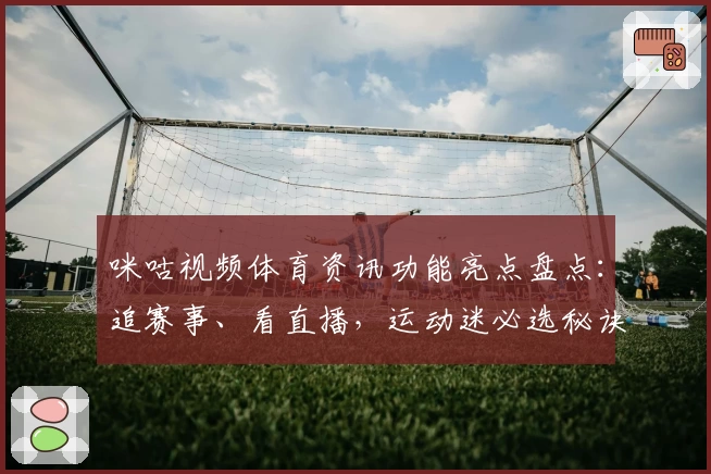 咪咕视频体育资讯功能亮点盘点：追赛事、看直播，运动迷必选秘诀