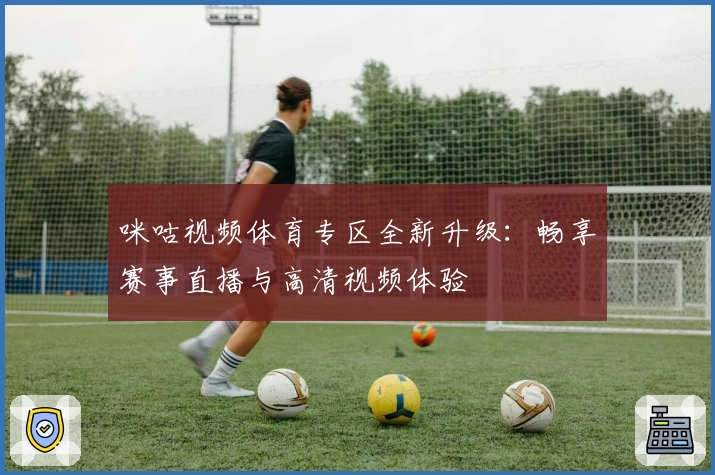 咪咕视频体育专区全新升级：畅享赛事直播与高清视频体验