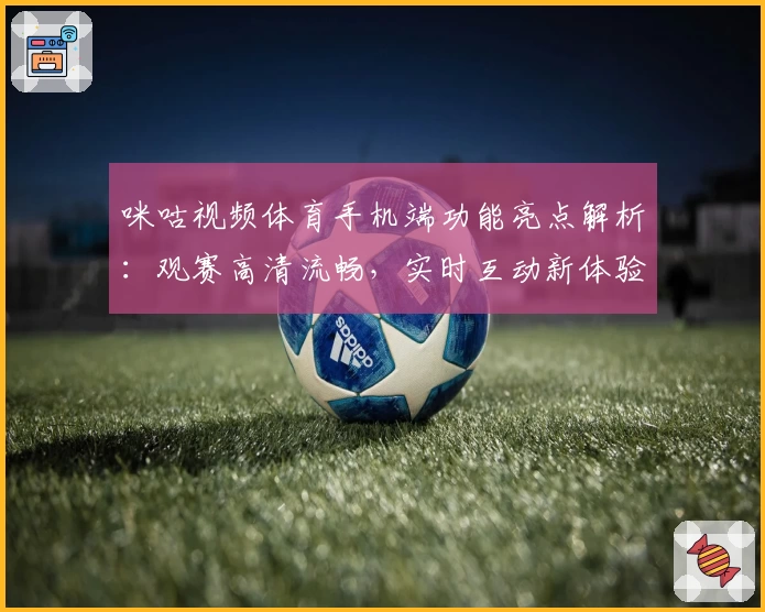 咪咕视频体育手机端功能亮点解析：观赛高清流畅，实时互动新体验