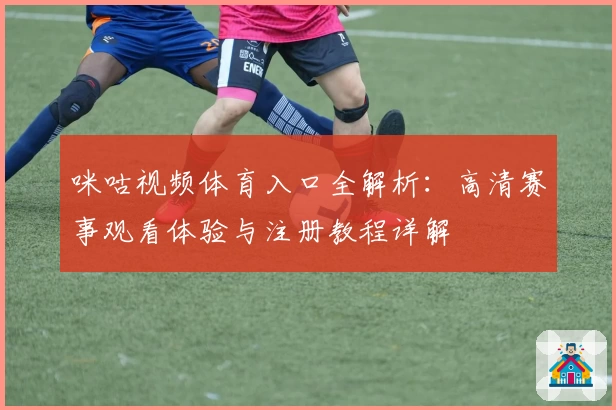 咪咕视频体育入口全解析：高清赛事观看体验与注册教程详解