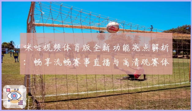 咪咕视频体育版全新功能亮点解析：畅享流畅赛事直播与高清观赛体验