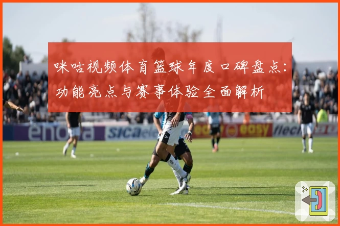 咪咕视频体育篮球年度口碑盘点:功能亮点与赛事体验全面解析