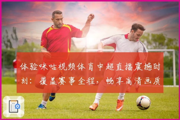 体验咪咕视频体育中超直播震撼时刻：覆盖赛事全程，畅享高清画质与精彩解说