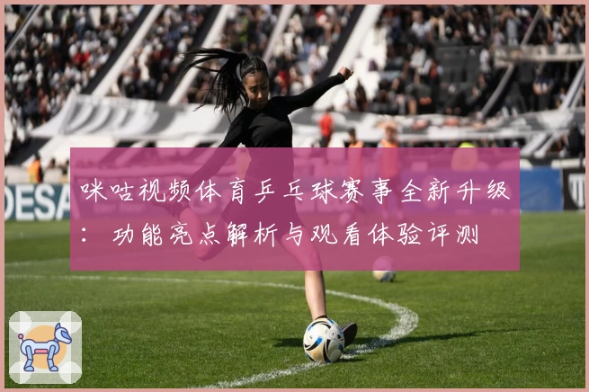 咪咕视频体育乒乓球赛事全新升级：功能亮点解析与观看体验评测
