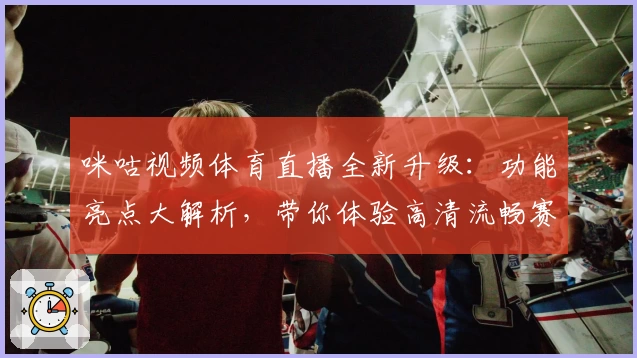 咪咕视频体育直播全新升级：功能亮点大解析，带你体验高清流畅赛事瞬间