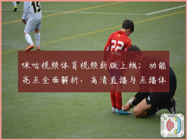 咪咕视频体育视频新版上线：功能亮点全面解析，高清直播与点播体验大升级