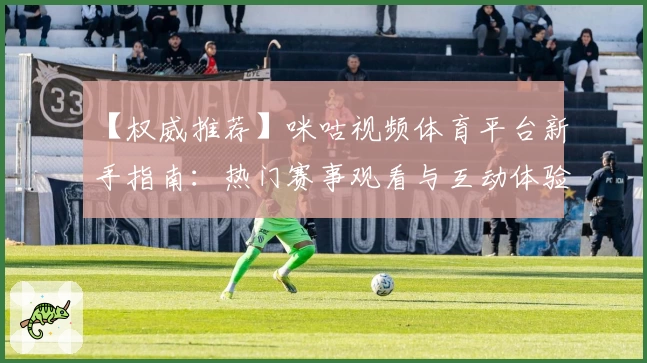 【权威推荐】咪咕视频体育平台新手指南：热门赛事观看与互动体验一次到位