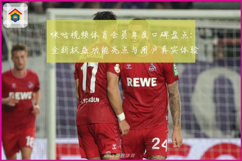 咪咕视频体育会员年度口碑盘点：全新权益功能亮点与用户真实体验分析