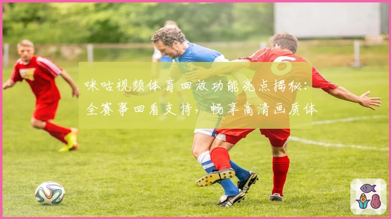 咪咕视频体育回放功能亮点揭秘：全赛事回看支持，畅享高清画质体验