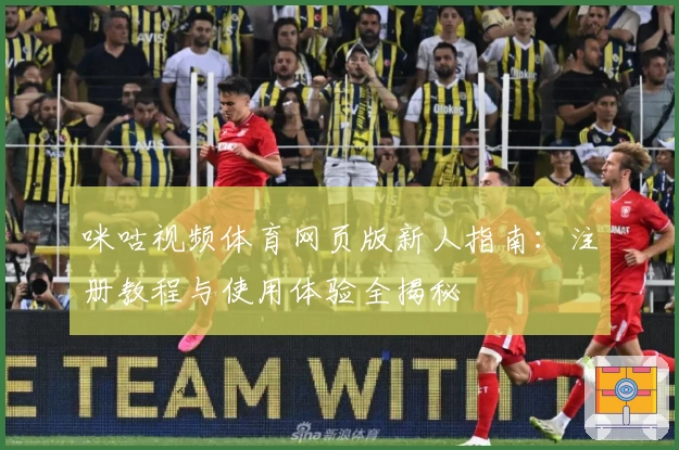 咪咕视频体育网页版新人指南：注册教程与使用体验全揭秘