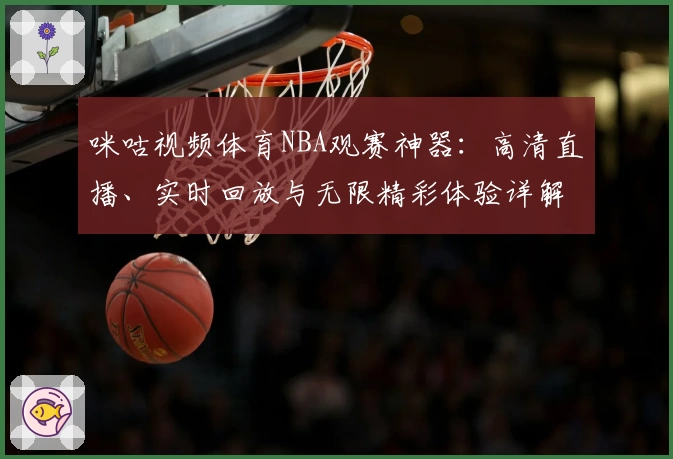咪咕视频体育NBA观赛神器：高清直播、实时回放与无限精彩体验详解